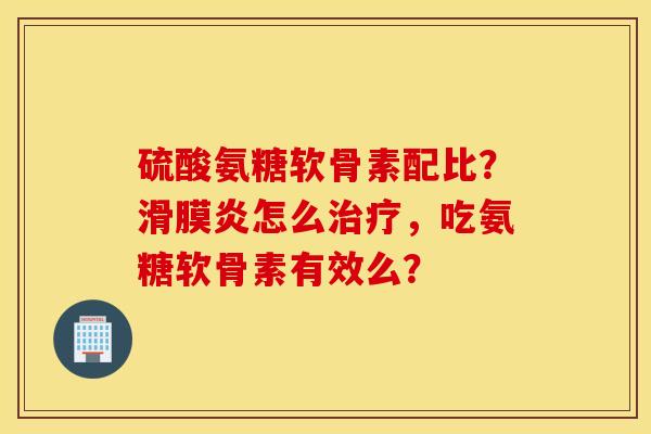 硫酸氨糖软骨素配比？滑膜炎怎么治疗，吃氨糖软骨素有效么？