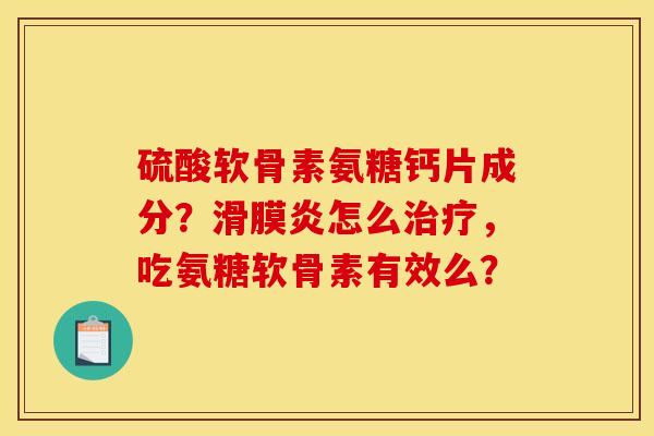 硫酸软骨素氨糖钙片成分?滑膜炎怎么治疗,吃氨糖软骨素有效么? 硫酸软骨素氨糖钙片成分?滑膜炎怎么治疗,吃氨糖软骨素有效么?