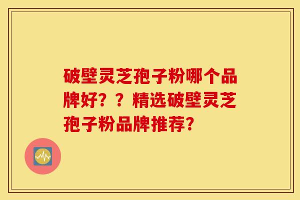 破壁灵芝孢子粉哪个品牌好??精选破壁灵芝孢子粉品牌推荐? 破壁灵芝孢子粉哪个品牌好??精选破壁灵芝孢子粉品牌推荐?