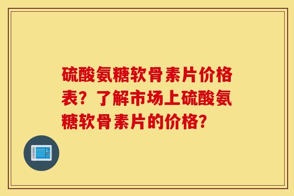 硫酸氨糖软骨素片价格表？了解市场上硫酸氨糖软骨素片的价格？