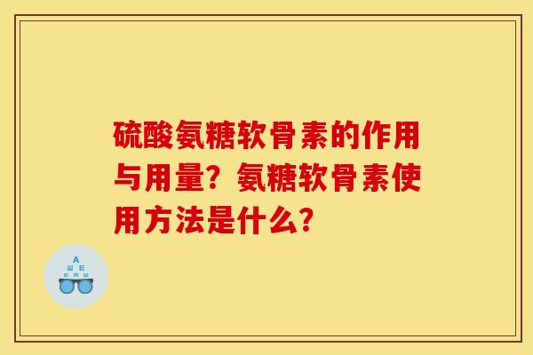 硫酸氨糖软骨素的作用与用量?氨糖软骨素使用方法是什么? 硫酸氨糖软骨素的作用与用量?氨糖软骨素使用方法是什么?