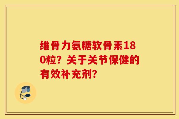 维骨力氨糖软骨素180粒？关于关节保健的有效补充剂？