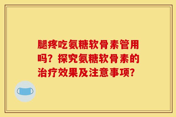 腿疼吃氨糖软骨素管用吗？探究氨糖软骨素的治疗效果及注意事项？