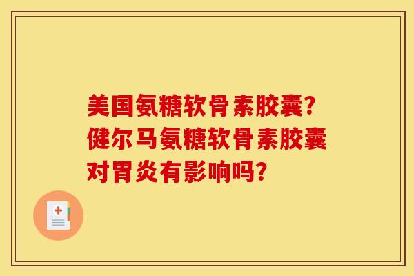 美国氨糖软骨素胶囊?健尔马氨糖软骨素胶囊对胃炎有影响吗? 美国氨糖软骨素胶囊?健尔马氨糖软骨素胶囊对胃炎有影响吗?