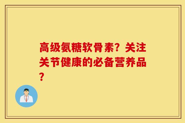 高级氨糖软骨素？关注关节健康的必备营养品？