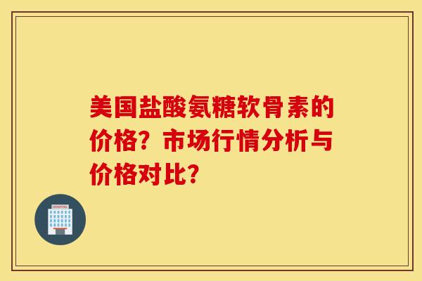 美国盐酸氨糖软骨素的价格？市场行情分析与价格对比？
