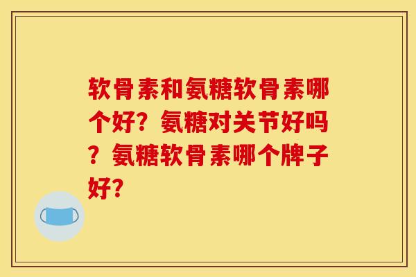 软骨素和氨糖软骨素哪个好？氨糖对关节好吗？氨糖软骨素哪个牌子好？