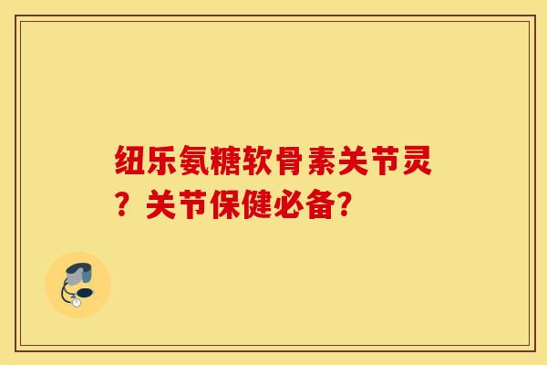 纽乐氨糖软骨素关节灵？关节保健必备？
