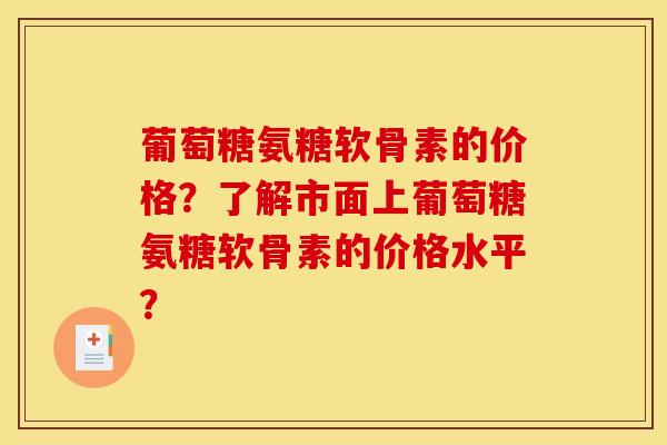 葡萄糖氨糖软骨素的价格？了解市面上葡萄糖氨糖软骨素的价格水平？