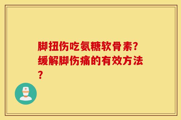 脚扭伤吃氨糖软骨素？缓解脚伤痛的有效方法？