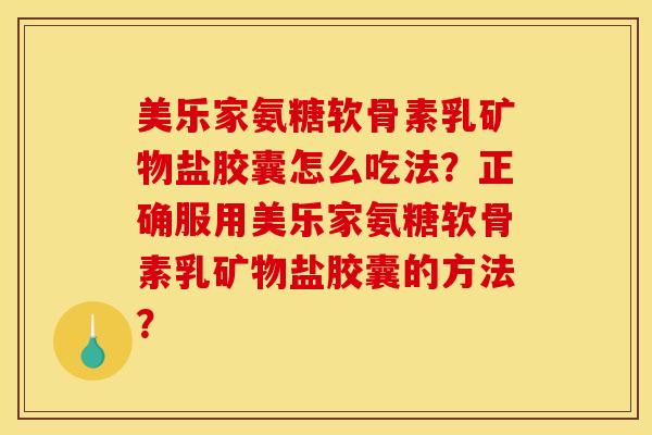 美乐家氨糖软骨素乳矿物盐胶囊怎么吃法？正确服用美乐家氨糖软骨素乳矿物盐胶囊的方法？