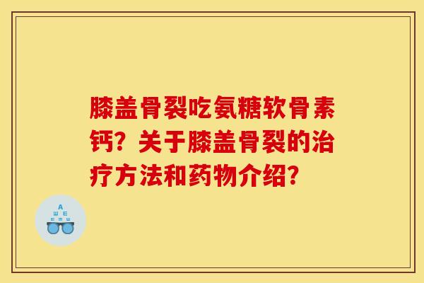 膝盖骨裂吃氨糖软骨素钙？关于膝盖骨裂的治疗方法和药物介绍？