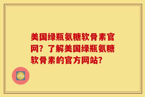 美国绿瓶氨糖软骨素官网？了解美国绿瓶氨糖软骨素的官方网站？