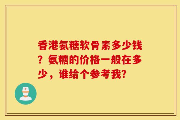 香港氨糖软骨素多少钱？氨糖的价格一般在多少，谁给个参考我？