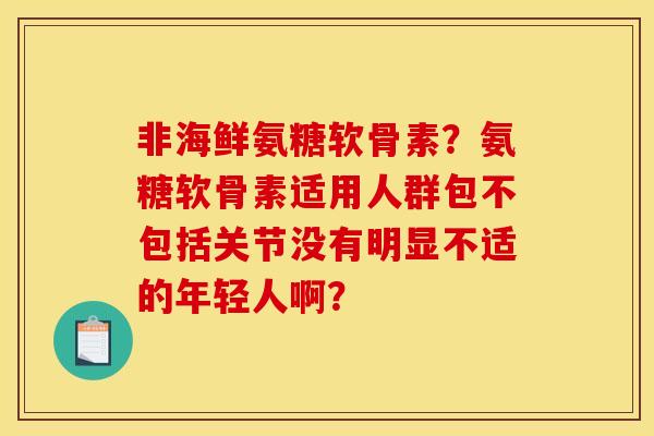 非海鲜氨糖软骨素？氨糖软骨素适用人群包不包括关节没有明显不适的年轻人啊？