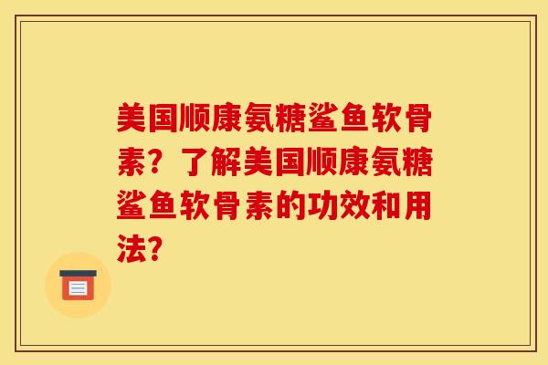 美国顺康氨糖鲨鱼软骨素?了解美国顺康氨糖鲨鱼软骨素的功效和用法? 美国顺康氨糖鲨鱼软骨素?了解美国顺康氨糖鲨鱼软骨素的功效和用法?