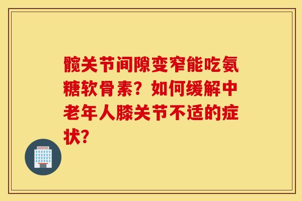 髋关节间隙变窄能吃氨糖软骨素?如何缓解中老年人膝关节不适的症状? 髋关节间隙变窄能吃氨糖软骨素?如何缓解中老年人膝关节不适的症状?