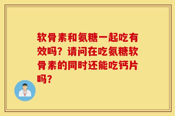 软骨素和氨糖一起吃有效吗？请问在吃氨糖软骨素的同时还能吃钙片吗？