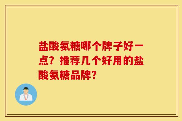 盐酸氨糖哪个牌子好一点？推荐几个好用的盐酸氨糖品牌？