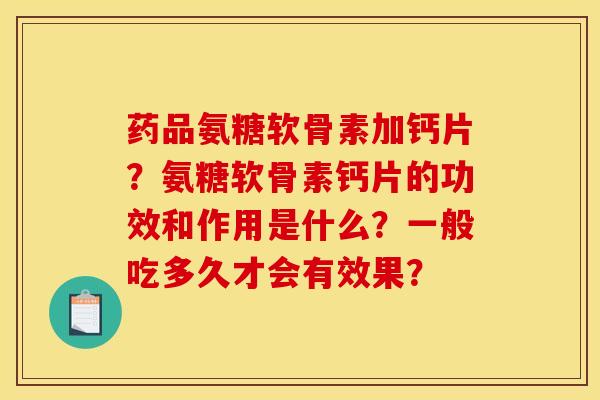 药品氨糖软骨素加钙片？氨糖软骨素钙片的功效和作用是什么？一般吃多久才会有效果？