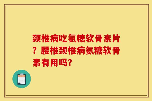 颈椎病吃氨糖软骨素片?腰椎颈椎病氨糖软骨素有用吗? 颈椎病吃氨糖软骨素片?腰椎颈椎病氨糖软骨素有用吗?