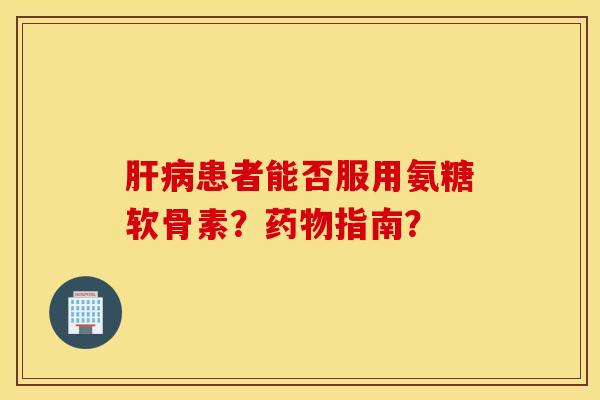 肝病患者能否服用氨糖软骨素？药物指南？