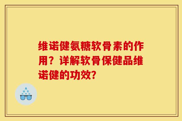 维诺健氨糖软骨素的作用？详解软骨保健品维诺健的功效？