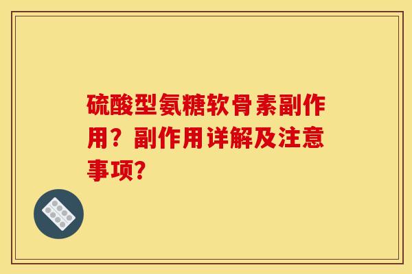 硫酸型氨糖软骨素副作用？副作用详解及注意事项？