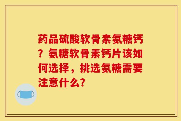 药品硫酸软骨素氨糖钙?氨糖软骨素钙片该如何选择,挑选氨糖需要注意什么? 药品硫酸软骨素氨糖钙?氨糖软骨素钙片该如何选择,挑选氨糖需要注意什么?