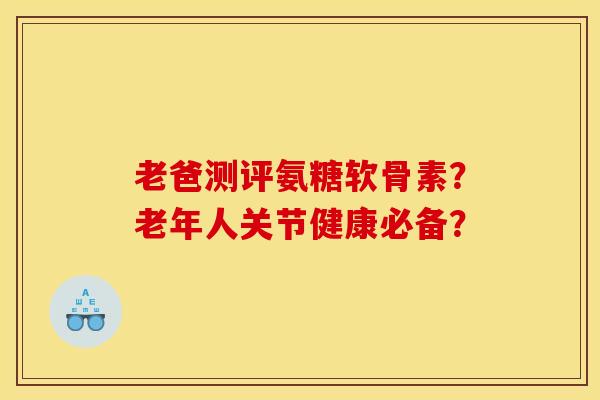 老爸测评氨糖软骨素？老年人关节健康必备？