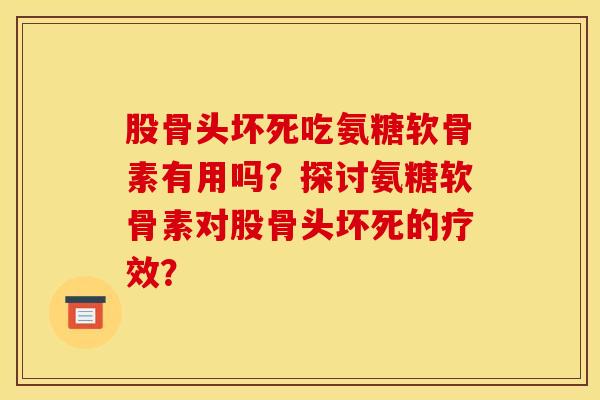 股骨头坏死吃氨糖软骨素有用吗？探讨氨糖软骨素对股骨头坏死的疗效？