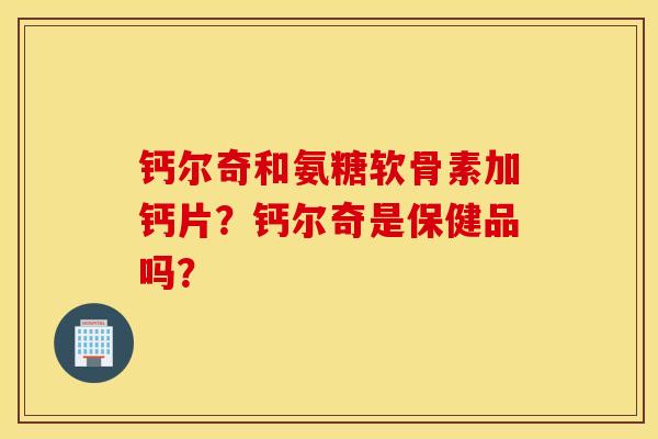 钙尔奇和氨糖软骨素加钙片？钙尔奇是保健品吗？