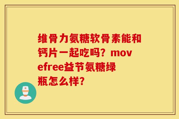 维骨力氨糖软骨素能和钙片一起吃吗？movefree益节氨糖绿瓶怎么样？