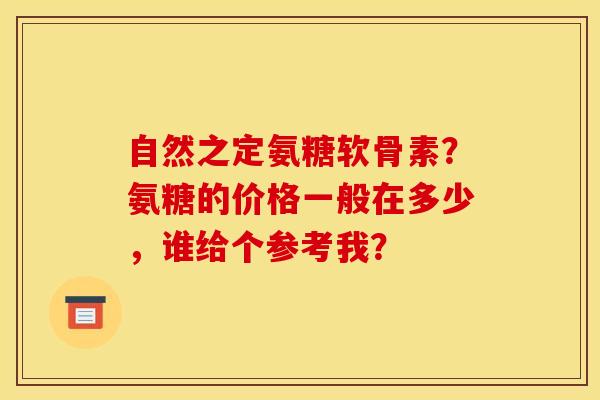 自然之定氨糖软骨素？氨糖的价格一般在多少，谁给个参考我？