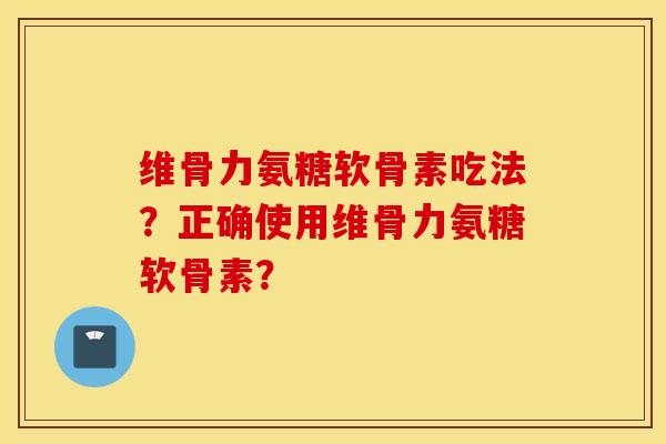 维骨力氨糖软骨素吃法？正确使用维骨力氨糖软骨素？