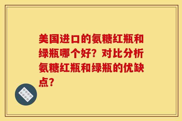 美国进口的氨糖红瓶和绿瓶哪个好？对比分析氨糖红瓶和绿瓶的优缺点？