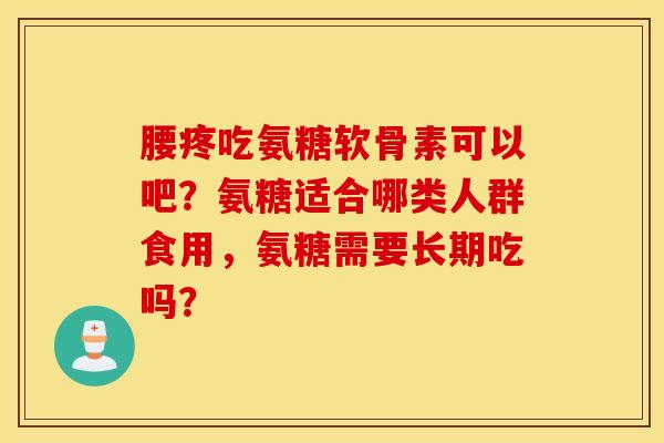 腰疼吃氨糖软骨素可以吧?氨糖适合哪类人群食用,氨糖需要长期吃吗? 腰疼吃氨糖软骨素可以吧?氨糖适合哪类人群食用,氨糖需要长期吃吗?