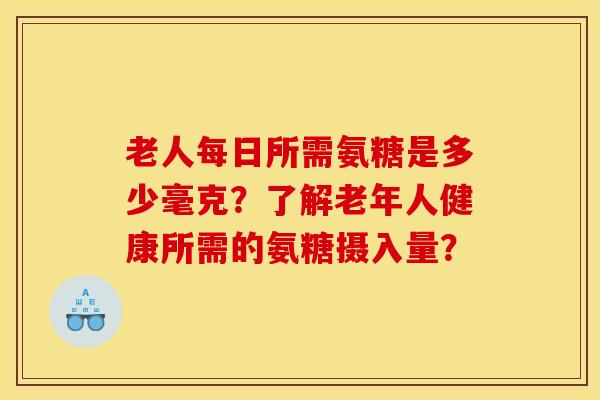 老人每日所需氨糖是多少毫克？了解老年人健康所需的氨糖摄入量？