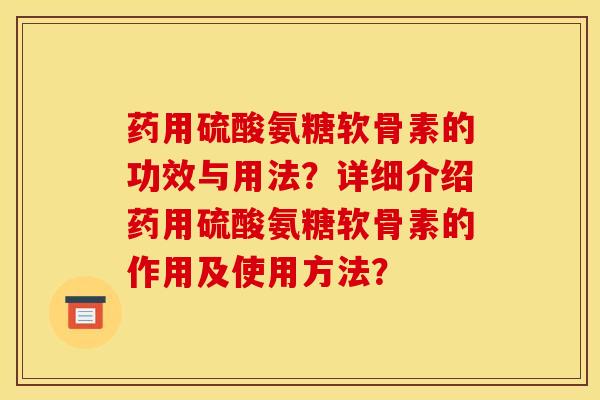 药用硫酸氨糖软骨素的功效与用法?详细介绍药用硫酸氨糖软骨素的作用及使用方法? 药用硫酸氨糖软骨素的功效与用法?详细介绍药用硫酸氨糖软骨素的作用及使用方法?