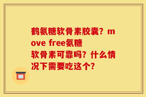 鹤氨糖软骨素胶囊？move free氨糖软骨素可靠吗？什么情况下需要吃这个？