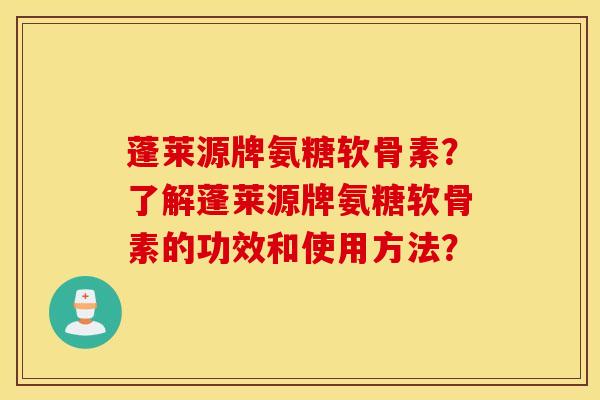 蓬莱源牌氨糖软骨素？了解蓬莱源牌氨糖软骨素的功效和使用方法？