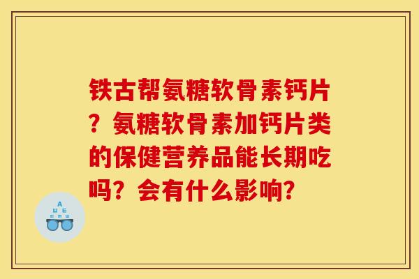 铁古帮氨糖软骨素钙片？氨糖软骨素加钙片类的保健营养品能长期吃吗？会有什么影响？