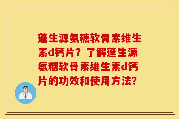 蓬生源氨糖软骨素维生素d钙片？了解蓬生源氨糖软骨素维生素d钙片的功效和使用方法？