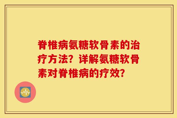 脊椎病氨糖软骨素的治疗方法?详解氨糖软骨素对脊椎病的疗效? 脊椎病氨糖软骨素的治疗方法?详解氨糖软骨素对脊椎病的疗效?
