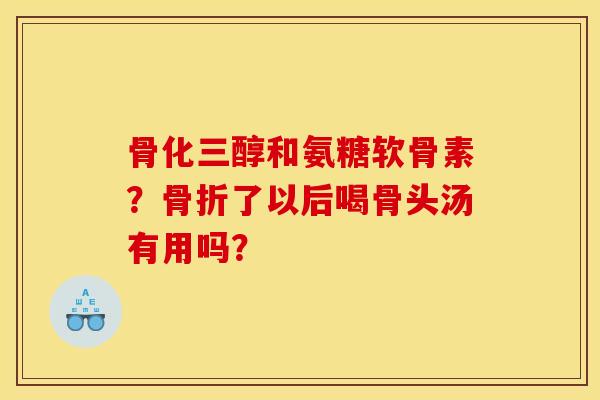 骨化三醇和氨糖软骨素？骨折了以后喝骨头汤有用吗？