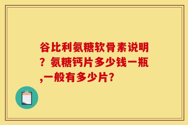 谷比利氨糖软骨素说明？氨糖钙片多少钱一瓶,一般有多少片？