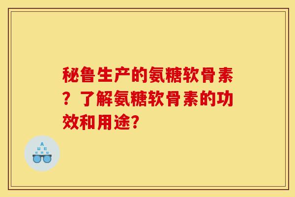 秘鲁生产的氨糖软骨素?了解氨糖软骨素的功效和用途? 秘鲁生产的氨糖软骨素?了解氨糖软骨素的功效和用途?