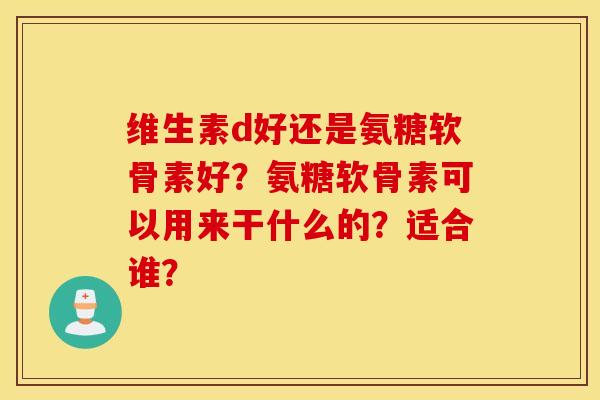 维生素d好还是氨糖软骨素好?氨糖软骨素可以用来干什么的?适合谁? 维生素d好还是氨糖软骨素好?氨糖软骨素可以用来干什么的?适合谁?
