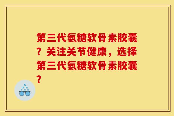 第三代氨糖软骨素胶囊？关注关节健康，选择第三代氨糖软骨素胶囊？
