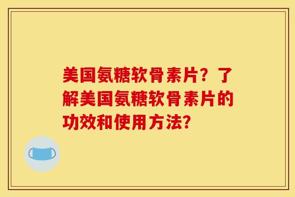 美国氨糖软骨素片？了解美国氨糖软骨素片的功效和使用方法？
